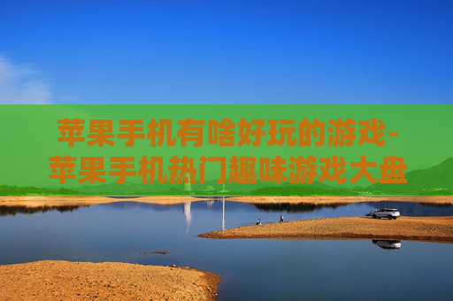 苹果手机有啥好玩的游戏-苹果手机热门趣味游戏大盘点