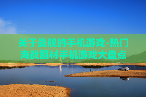 关于战舰的手机游戏-热门海战题材手机游戏大盘点
