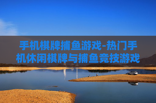手机棋牌捕鱼游戏-热门手机休闲棋牌与捕鱼竞技游戏