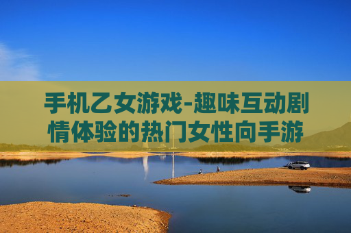 手机乙女游戏-趣味互动剧情体验的热门女性向手游