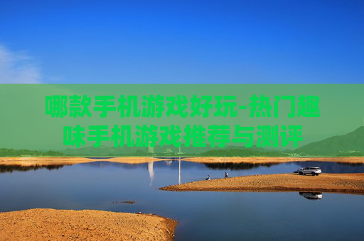 哪款手机游戏好玩-热门趣味手机游戏推荐与测评