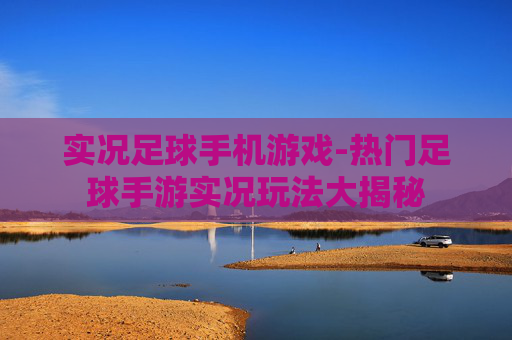 实况足球手机游戏-热门足球手游实况玩法大揭秘