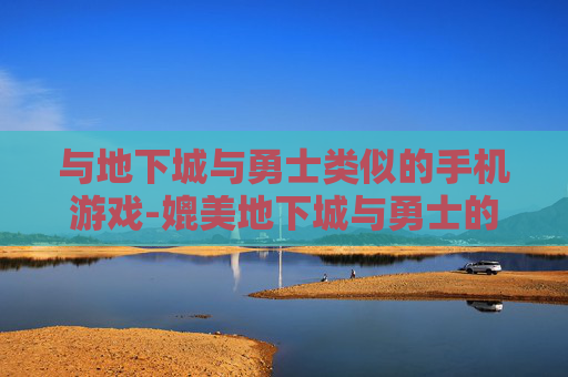 与地下城与勇士类似的手机游戏-媲美地下城与勇士的热门手机游戏推荐