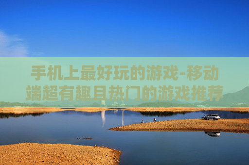 手机上最好玩的游戏-移动端超有趣且热门的游戏推荐