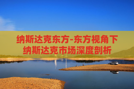 纳斯达克东方-东方视角下纳斯达克市场深度剖析