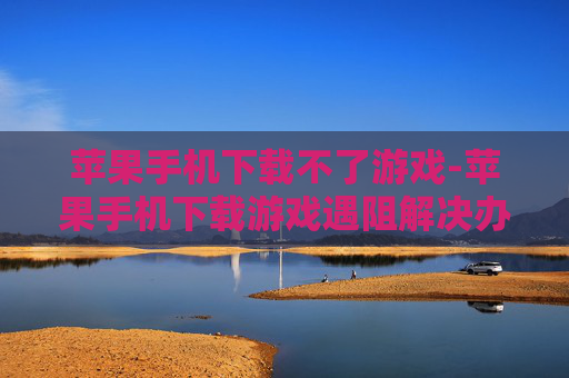 苹果手机下载不了游戏-苹果手机下载游戏遇阻解决办法
