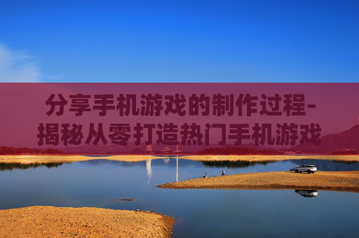 分享手机游戏的制作过程-揭秘从零打造热门手机游戏的详细步骤