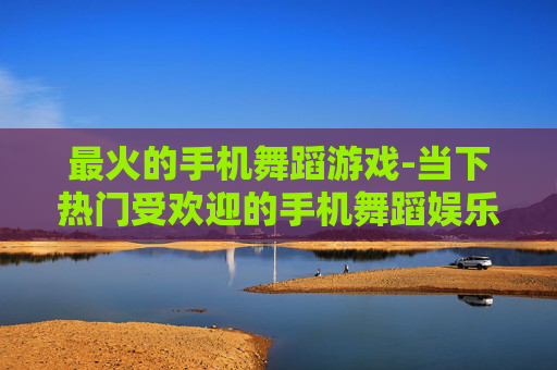 最火的手机舞蹈游戏-当下热门受欢迎的手机舞蹈娱乐游戏