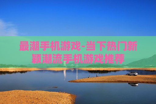 最潮手机游戏-当下热门新颖潮流手机游戏推荐
