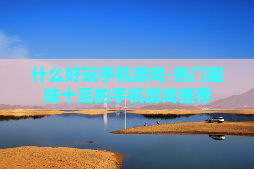 什么好玩手机游戏-热门趣味十足的手机游戏推荐