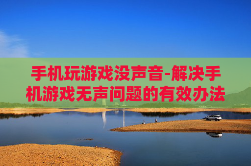 手机玩游戏没声音-解决手机游戏无声问题的有效办法
