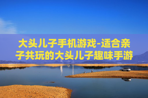 大头儿子手机游戏-适合亲子共玩的大头儿子趣味手游