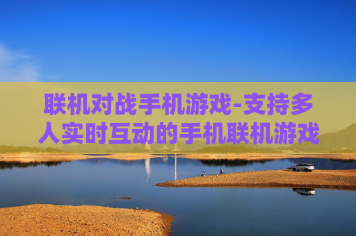联机对战手机游戏-支持多人实时互动的手机联机游戏体验