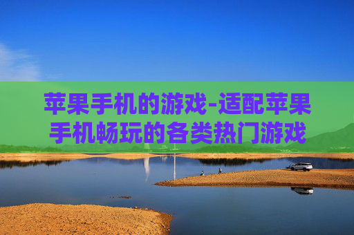 苹果手机的游戏-适配苹果手机畅玩的各类热门游戏