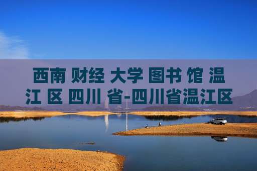 西南 财经 大学 图书 馆 温江 区 四川 省-四川省温江区西南财大图书馆探秘