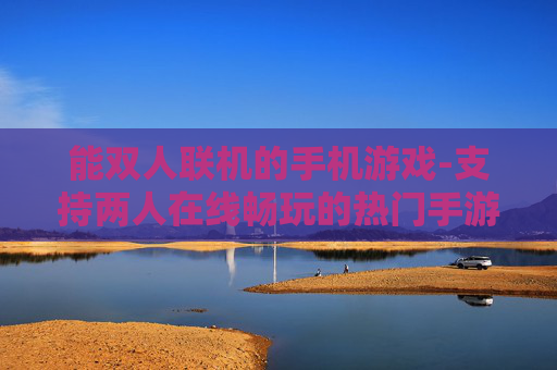 能双人联机的手机游戏-支持两人在线畅玩的热门手游推荐