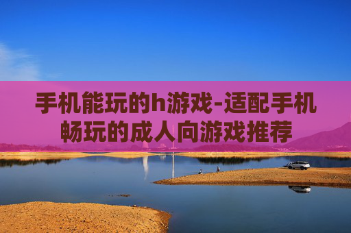 手机能玩的h游戏-适配手机畅玩的成人向游戏推荐