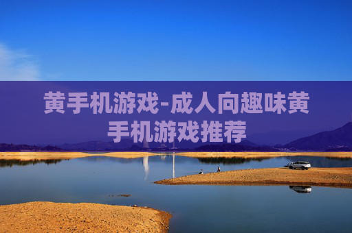 黄手机游戏-成人向趣味黄手机游戏推荐
