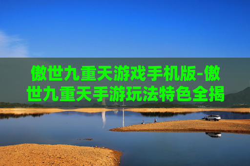 傲世九重天游戏手机版-傲世九重天手游玩法特色全揭秘