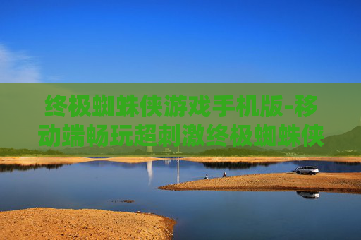终极蜘蛛侠游戏手机版-移动端畅玩超刺激终极蜘蛛侠游戏