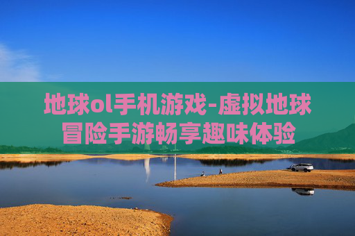 地球ol手机游戏-虚拟地球冒险手游畅享趣味体验