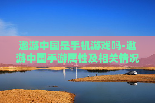 遨游中国是手机游戏吗-遨游中国手游属性及相关情况解析