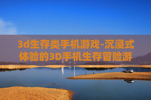 3d生存类手机游戏-沉浸式体验的3D手机生存冒险游戏