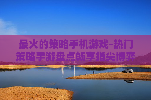 最火的策略手机游戏-热门策略手游盘点畅享指尖博弈乐趣