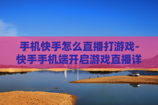 手机快手怎么直播打游戏-快手手机端开启游戏直播详细攻略
