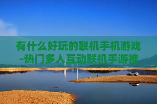 有什么好玩的联机手机游戏-热门多人互动联机手游推荐