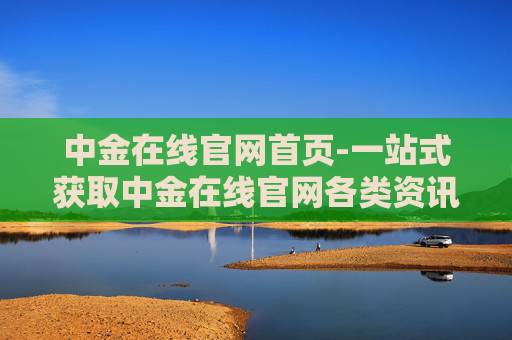 中金在线官网首页-一站式获取中金在线官网各类资讯入口