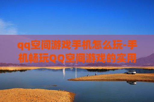 qq空间游戏手机怎么玩-手机畅玩QQ空间游戏的实用方法