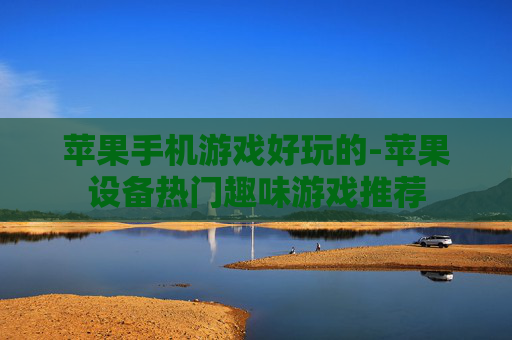 苹果手机游戏好玩的-苹果设备热门趣味游戏推荐