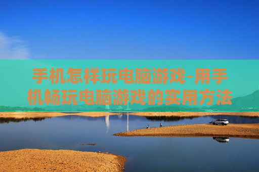 手机怎样玩电脑游戏-用手机畅玩电脑游戏的实用方法