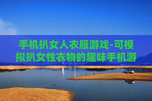 手机扒女人衣服游戏-可模拟扒女性衣物的趣味手机游戏