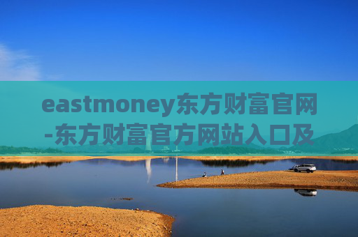 eastmoney东方财富官网-东方财富官方网站入口及功能介绍