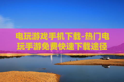 电玩游戏手机下载-热门电玩手游免费快速下载途径