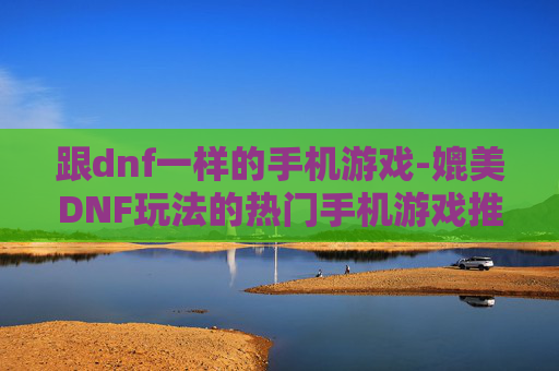 跟dnf一样的手机游戏-媲美DNF玩法的热门手机游戏推荐