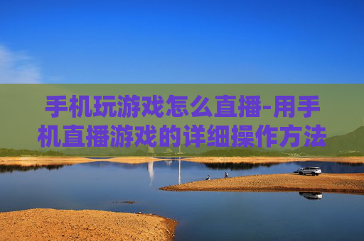 手机玩游戏怎么直播-用手机直播游戏的详细操作方法