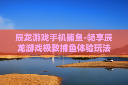 辰龙游戏手机捕鱼-畅享辰龙游戏极致捕鱼体验玩法