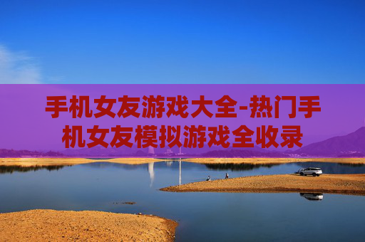 手机女友游戏大全-热门手机女友模拟游戏全收录