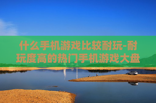 什么手机游戏比较耐玩-耐玩度高的热门手机游戏大盘点