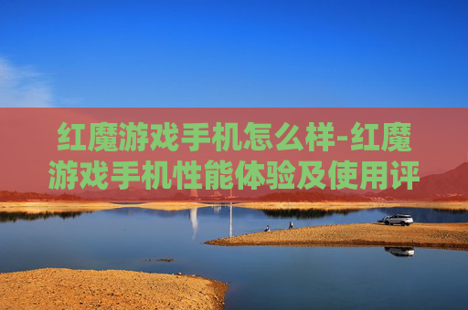 红魔游戏手机怎么样-红魔游戏手机性能体验及使用评价剖析