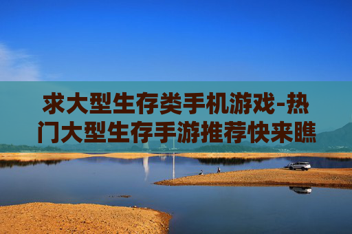 求大型生存类手机游戏-热门大型生存手游推荐快来瞧瞧