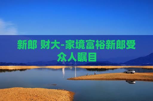 新郎 财大-家境富裕新郎受众人瞩目