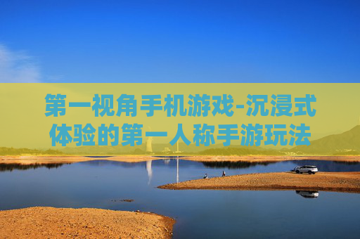 第一视角手机游戏-沉浸式体验的第一人称手游玩法
