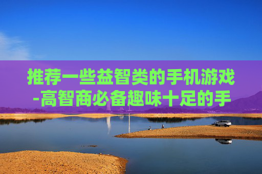 推荐一些益智类的手机游戏-高智商必备趣味十足的手机益智游戏集合