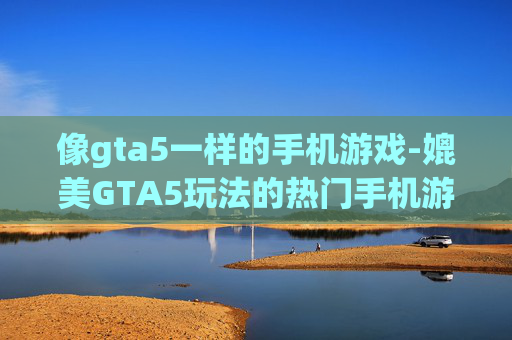 像gta5一样的手机游戏-媲美GTA5玩法的热门手机游戏推荐