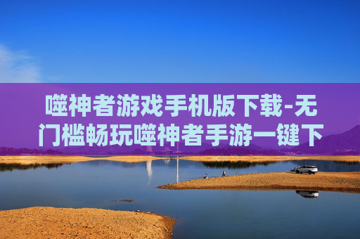 噬神者游戏手机版下载-无门槛畅玩噬神者手游一键下载途径