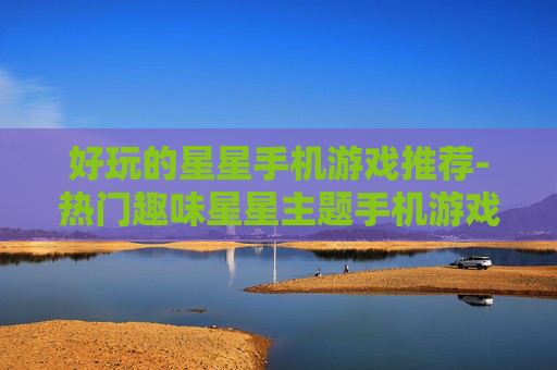 好玩的星星手机游戏推荐-热门趣味星星主题手机游戏大盘点